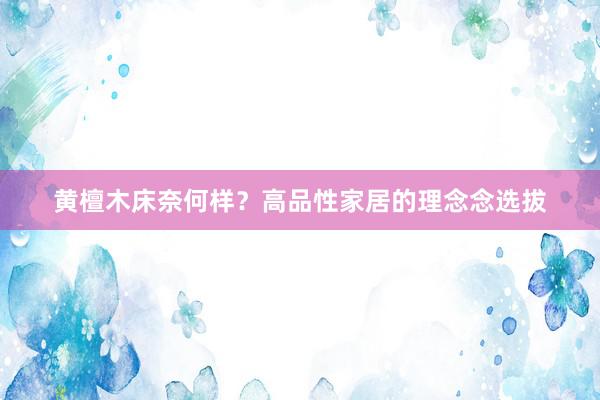 黄檀木床奈何样？高品性家居的理念念选拔