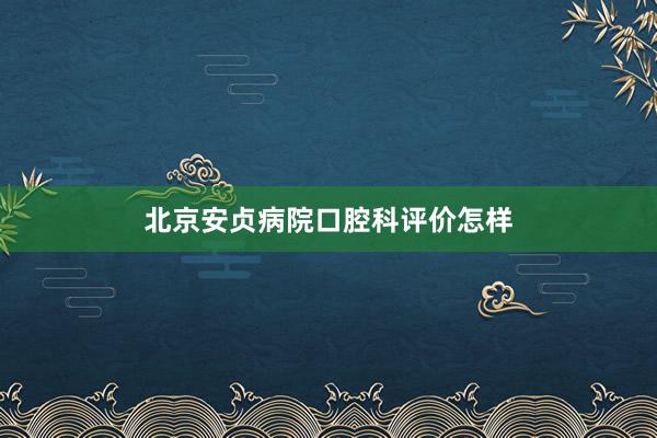 北京安贞病院口腔科评价怎样