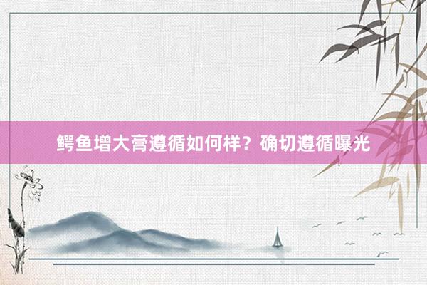 鳄鱼增大膏遵循如何样？确切遵循曝光