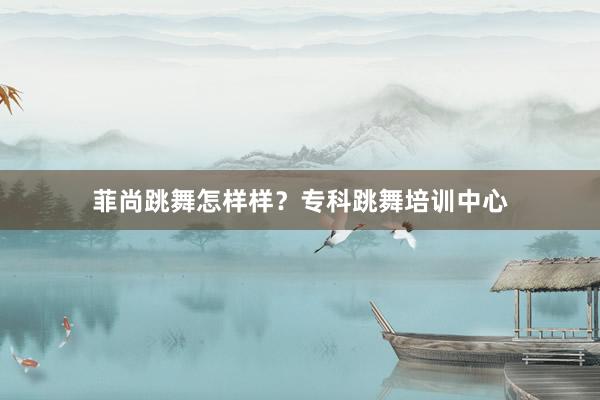 菲尚跳舞怎样样？专科跳舞培训中心