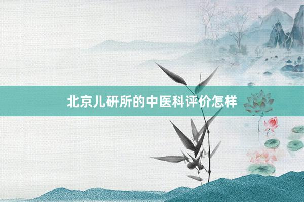 北京儿研所的中医科评价怎样