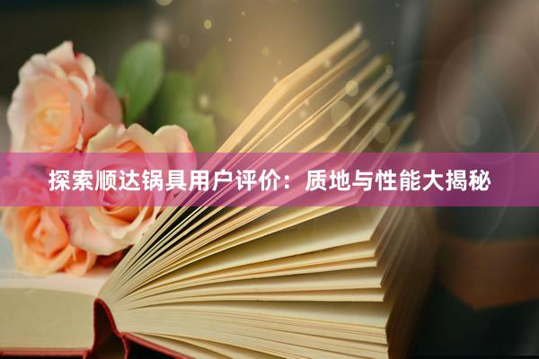 探索顺达锅具用户评价：质地与性能大揭秘