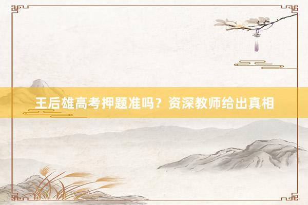 王后雄高考押题准吗？资深教师给出真相