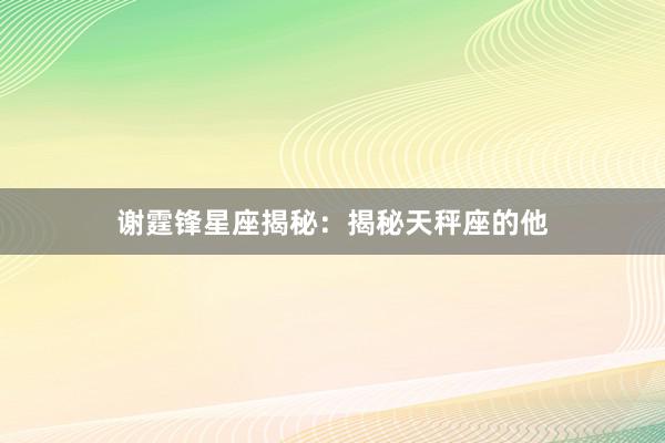 谢霆锋星座揭秘：揭秘天秤座的他