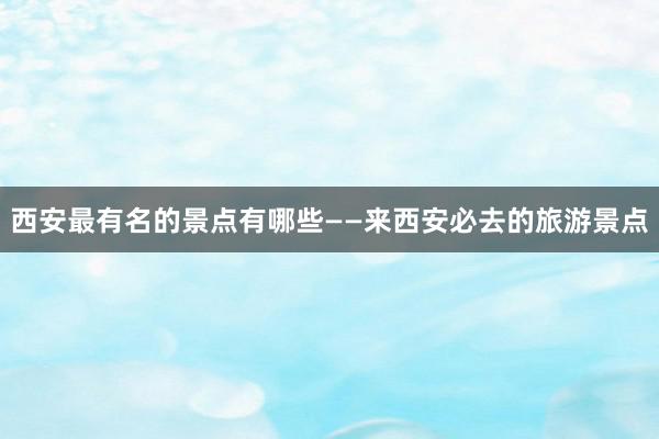 西安最有名的景点有哪些——来西安必去的旅游景点